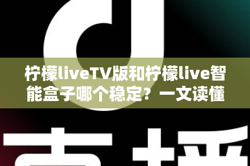 柠檬liveTV版和柠檬live智能盒子哪个稳定？一文读懂两大直播方案的稳定性差异与选购指南