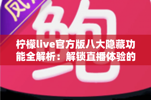 柠檬live官方版八大隐藏功能全解析:解锁直播体验的进阶玩法,你都知道吗? 柠檬live官方版八大隐藏功能全解析:解锁直播体验的进阶玩法,你都知道吗?