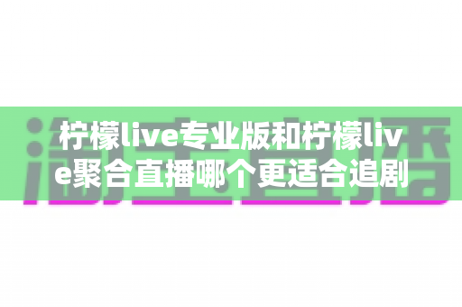 柠檬live专业版和柠檬live聚合直播哪个更适合追剧?追剧党必看的深度对比测评与选购指南 柠檬live专业版和柠檬live聚合直播哪个更适合追剧?追剧党必看的深度对比测评与选购指南