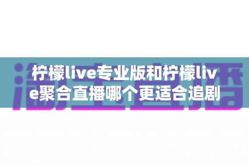 柠檬live专业版和柠檬live聚合直播哪个更适合追剧?追剧党必看的深度对比测评与选购指南 柠檬live专业版和柠檬live聚合直播哪个更适合追剧?追剧党必看的深度对比测评与选购指南
