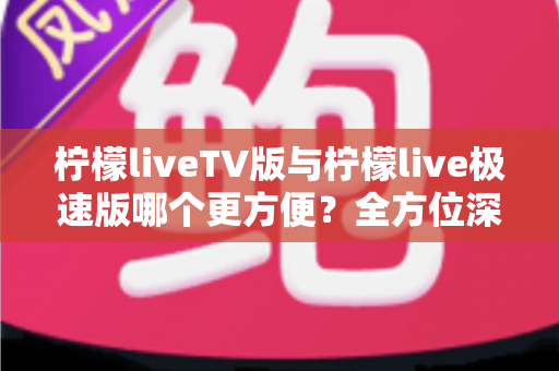 柠檬liveTV版与柠檬live极速版哪个更方便？全方位深度对比帮你一次选对