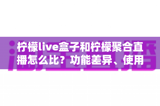 柠檬live盒子和柠檬聚合直播怎么比?功能差异、使用体验与选购建议全解析 柠檬live盒子和柠檬聚合直播怎么比?功能差异、使用体验与选购建议全解析