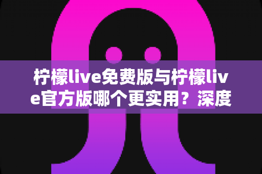 柠檬live免费版与柠檬live官方版哪个更实用？深度对比分析助你做出明智选择