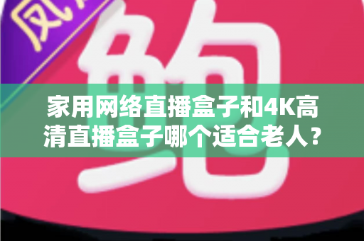 家用网络直播盒子和4K高清直播盒子哪个适合老人?一篇文章讲透选购要点,帮父母选对不踩坑 家用网络直播盒子和4K高清直播盒子哪个适合老人?一篇文章讲透选购要点,帮父母选对不踩坑