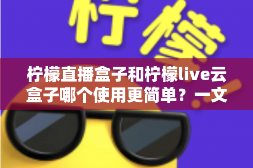 柠檬直播盒子和柠檬live云盒子哪个使用更简单?一文读懂两款盒子的上手难度差异 柠檬直播盒子和柠檬live云盒子哪个使用更简单?一文读懂两款盒子的上手难度差异