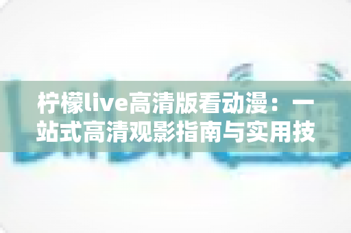 柠檬live高清版看动漫：一站式高清观影指南与实用技巧全解析