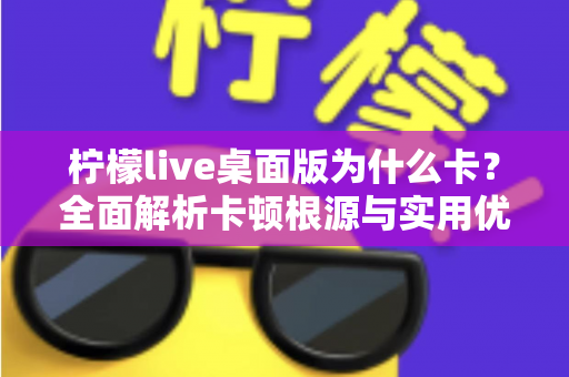 柠檬live桌面版为什么卡?全面解析卡顿根源与实用优化指南 柠檬live桌面版为什么卡?全面解析卡顿根源与实用优化指南
