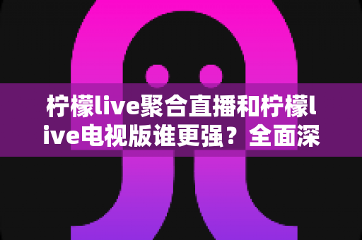 柠檬live聚合直播和柠檬live电视版谁更强?全面深度对比分析帮你选出最适合的版本 柠檬live聚合直播和柠檬live电视版谁更强?全面深度对比分析帮你选出最适合的版本