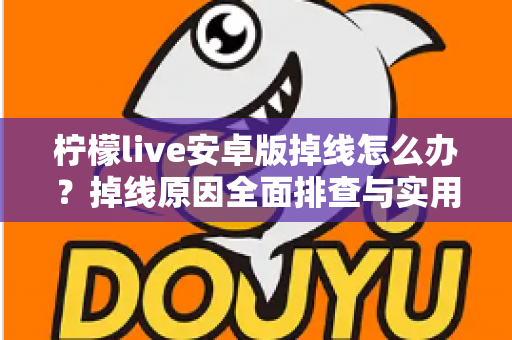 柠檬live安卓版掉线怎么办?掉线原因全面排查与实用解决攻略大全 柠檬live安卓版掉线怎么办?掉线原因全面排查与实用解决攻略大全