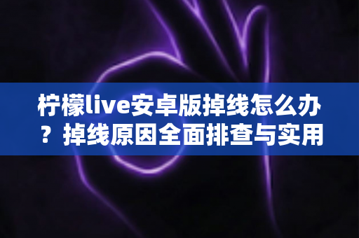 柠檬live安卓版掉线怎么办?掉线原因全面排查与实用解决攻略大全 柠檬live安卓版掉线怎么办?掉线原因全面排查与实用解决攻略大全