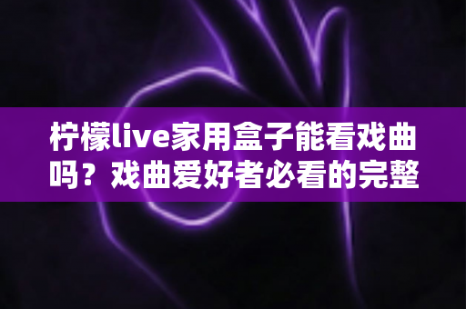 柠檬live家用盒子能看戏曲吗？戏曲爱好者必看的完整观看指南与实用攻略
