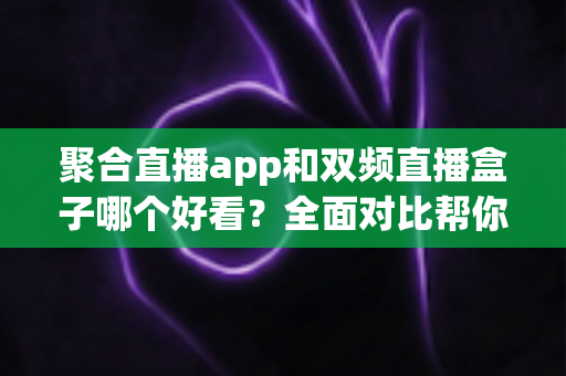 聚合直播app和双频直播盒子哪个好看?全面对比帮你找到最适合的大屏观影方案 聚合直播app和双频直播盒子哪个好看?全面对比帮你找到最适合的大屏观影方案
