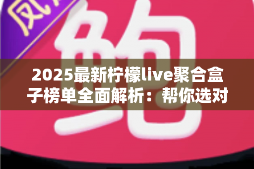2025最新柠檬live聚合盒子榜单全面解析：帮你选对聚合工具，看直播更省心