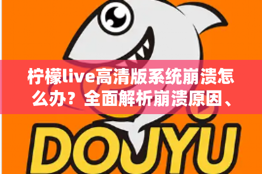柠檬live高清版系统崩溃怎么办？全面解析崩溃原因、详细解决步骤与预防技巧完整指南