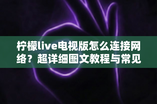 柠檬live电视版怎么连接网络？超详细图文教程与常见问题全解析