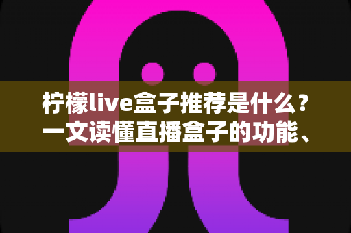 柠檬live盒子推荐是什么？一文读懂直播盒子的功能、选购与使用全指南
