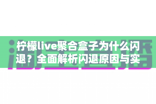 柠檬live聚合盒子为什么闪退?全面解析闪退原因与实用解决方案大全 柠檬live聚合盒子为什么闪退?全面解析闪退原因与实用解决方案大全