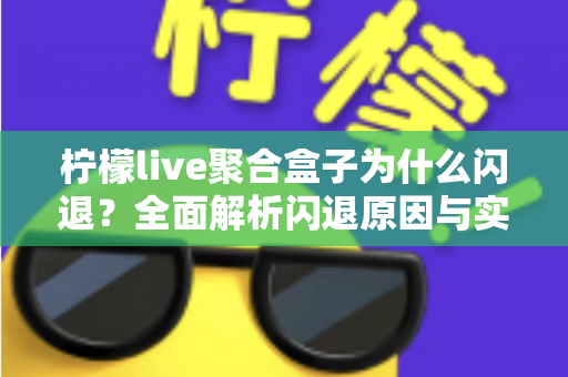 柠檬live聚合盒子为什么闪退？全面解析闪退原因与实用解决方案大全