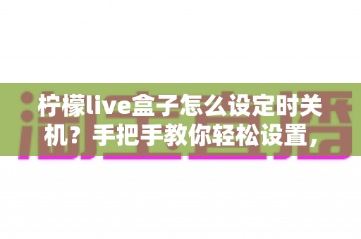 柠檬live盒子怎么设定时关机？手把手教你轻松设置，省电护机一步到位的完整教程