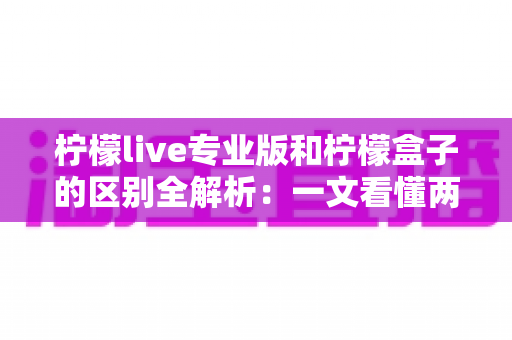 柠檬live专业版和柠檬盒子的区别全解析：一文看懂两大直播工具，选对不踩坑