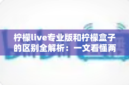 柠檬live专业版和柠檬盒子的区别全解析：一文看懂两大直播工具，选对不踩坑
