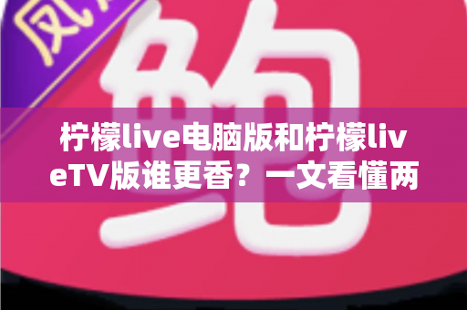 柠檬live电脑版和柠檬liveTV版谁更香？一文看懂两大版本差异，选对不踩坑