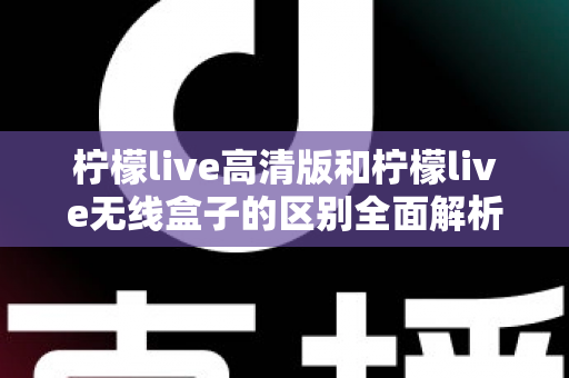 柠檬live高清版和柠檬live无线盒子的区别全面解析：哪款才是你的家庭观影首选？