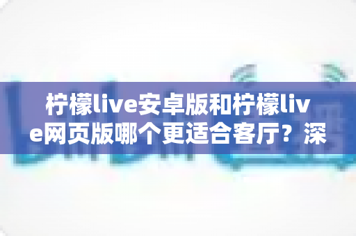 柠檬live安卓版和柠檬live网页版哪个更适合客厅？深度对比帮你选出最佳观看方案
