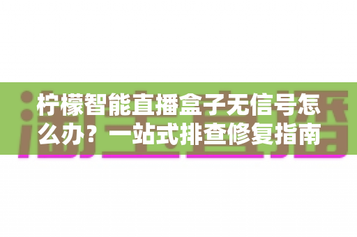 柠檬智能直播盒子无信号怎么办?一站式排查修复指南,快速找回流畅观看体验 柠檬智能直播盒子无信号怎么办?一站式排查修复指南,快速找回流畅观看体验