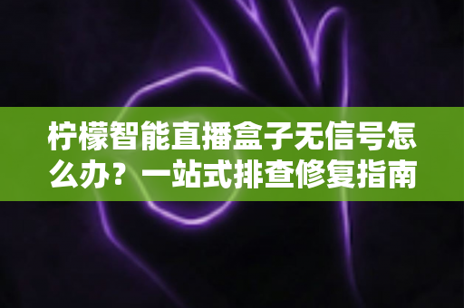 柠檬智能直播盒子无信号怎么办?一站式排查修复指南,快速找回流畅观看体验 柠檬智能直播盒子无信号怎么办?一站式排查修复指南,快速找回流畅观看体验