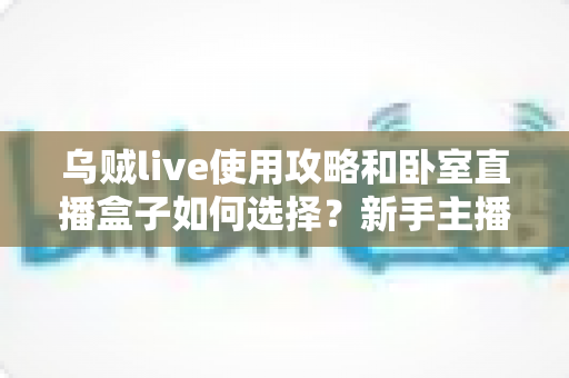 乌贼live使用攻略和卧室直播盒子如何选择?新手主播从入门到精通的全能指南 乌贼live使用攻略和卧室直播盒子如何选择?新手主播从入门到精通的全能指南