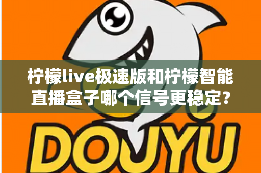 柠檬live极速版和柠檬智能直播盒子哪个信号更稳定?全面对比解析帮你找到答案 柠檬live极速版和柠檬智能直播盒子哪个信号更稳定?全面对比解析帮你找到答案