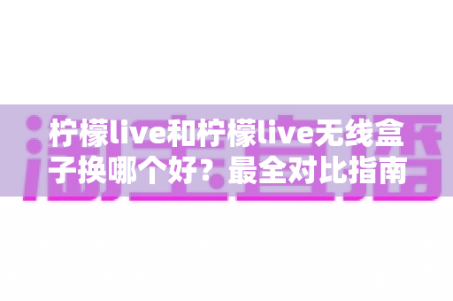 柠檬live和柠檬live无线盒子换哪个好?最全对比指南一次讲清楚 柠檬live和柠檬live无线盒子换哪个好?最全对比指南一次讲清楚