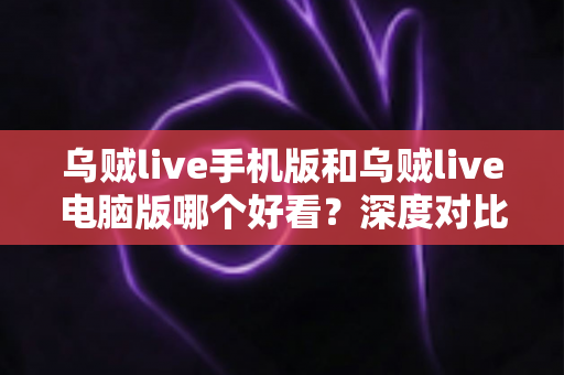 乌贼live手机版和乌贼live电脑版哪个好看？深度对比解析，助你轻松选出最佳观看端