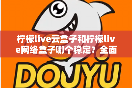 柠檬live云盒子和柠檬live网络盒子哪个稳定?全面对比分析与选购指南 柠檬live云盒子和柠檬live网络盒子哪个稳定?全面对比分析与选购指南