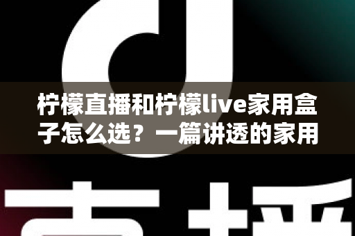 柠檬直播和柠檬live家用盒子怎么选?一篇讲透的家用大屏观影选购指南 柠檬直播和柠檬live家用盒子怎么选?一篇讲透的家用大屏观影选购指南