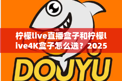 柠檬live直播盒子和柠檬live4K盒子怎么选?2025年最新选购指南,一文看懂两款盒子的区别与适用人群 柠檬live直播盒子和柠檬live4K盒子怎么选?2025年最新选购指南,一文看懂两款盒子的区别与适用人群