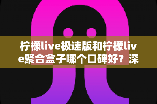 柠檬live极速版和柠檬live聚合盒子哪个口碑好?深度评测带你找到答案 柠檬live极速版和柠檬live聚合盒子哪个口碑好?深度评测带你找到答案