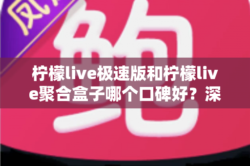 柠檬live极速版和柠檬live聚合盒子哪个口碑好?深度评测带你找到答案 柠檬live极速版和柠檬live聚合盒子哪个口碑好?深度评测带你找到答案