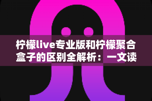 柠檬live专业版和柠檬聚合盒子的区别全解析:一文读懂两大直播工具,选对设备直播效率翻倍 柠檬live专业版和柠檬聚合盒子的区别全解析:一文读懂两大直播工具,选对设备直播效率翻倍