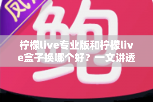 柠檬live专业版和柠檬live盒子换哪个好？一文讲透差异、成本与选购建议