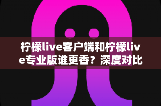 柠檬live客户端和柠檬live专业版谁更香？深度对比评测帮你选对版本
