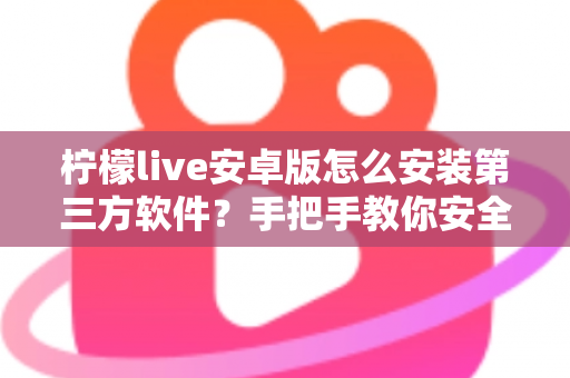 柠檬live安卓版怎么安装第三方软件?手把手教你安全安装的完整指南 柠檬live安卓版怎么安装第三方软件?手把手教你安全安装的完整指南