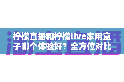 柠檬直播和柠檬live家用盒子哪个体验好?全方位对比帮你选出最适合的观影方案 柠檬直播和柠檬live家用盒子哪个体验好?全方位对比帮你选出最适合的观影方案