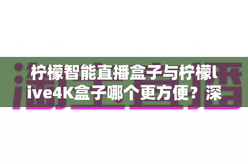 柠檬智能直播盒子与柠檬live4K盒子哪个更方便?深度对比帮你找到最省心的选择 柠檬智能直播盒子与柠檬live4K盒子哪个更方便?深度对比帮你找到最省心的选择