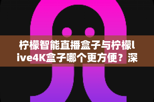 柠檬智能直播盒子与柠檬live4K盒子哪个更方便?深度对比帮你找到最省心的选择 柠檬智能直播盒子与柠檬live4K盒子哪个更方便?深度对比帮你找到最省心的选择