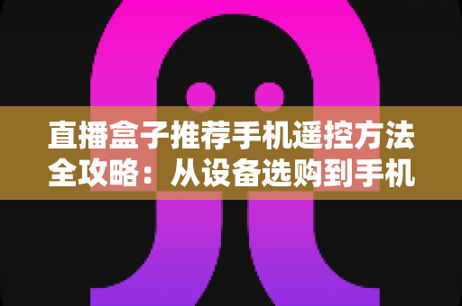 直播盒子推荐手机遥控方法全攻略：从设备选购到手机远程操控的一站式实用指南