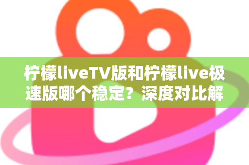 柠檬liveTV版和柠檬live极速版哪个稳定？深度对比解析与选择指南