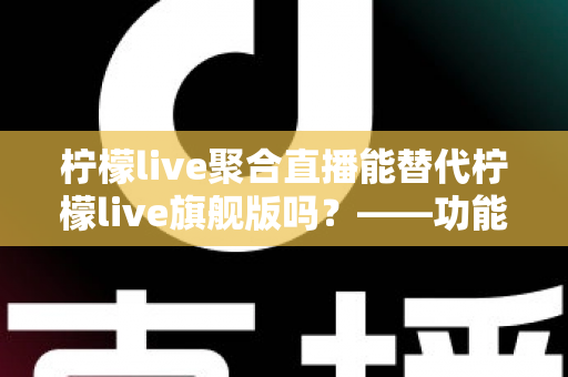 柠檬live聚合直播能替代柠檬live旗舰版吗?——功能、体验与适用人群的深度对比解析 柠檬live聚合直播能替代柠檬live旗舰版吗?——功能、体验与适用人群的深度对比解析