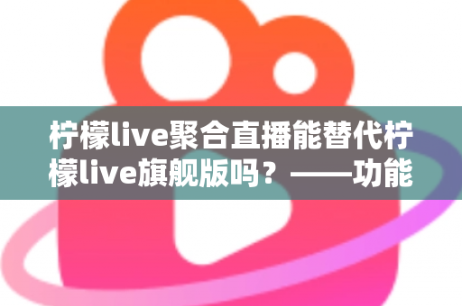 柠檬live聚合直播能替代柠檬live旗舰版吗?——功能、体验与适用人群的深度对比解析 柠檬live聚合直播能替代柠檬live旗舰版吗?——功能、体验与适用人群的深度对比解析